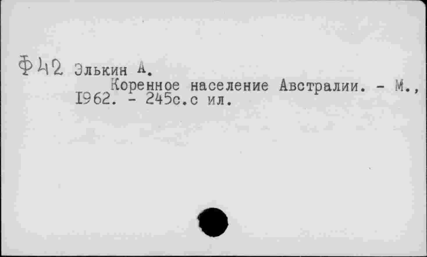 ﻿Элькин Ä.
Коренное население Австралии. - М., 1962. - 245с.с ил.